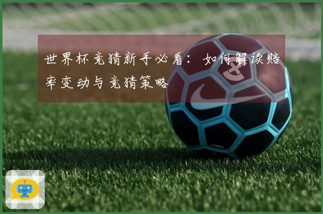 世界杯竞猜新手必看：如何解读赔率变动与竞猜策略