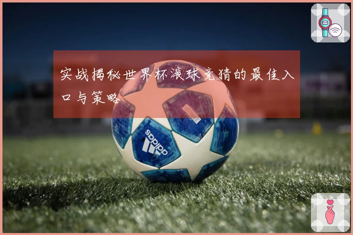 实战揭秘世界杯滚球竞猜的最佳入口与策略