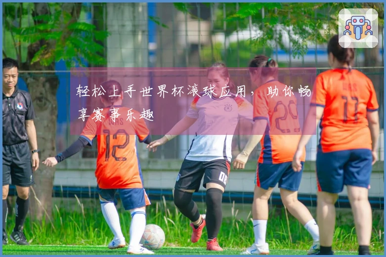 轻松上手世界杯滚球应用，助你畅享赛事乐趣