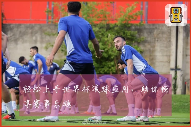轻松上手世界杯滚球应用，助你畅享赛事乐趣