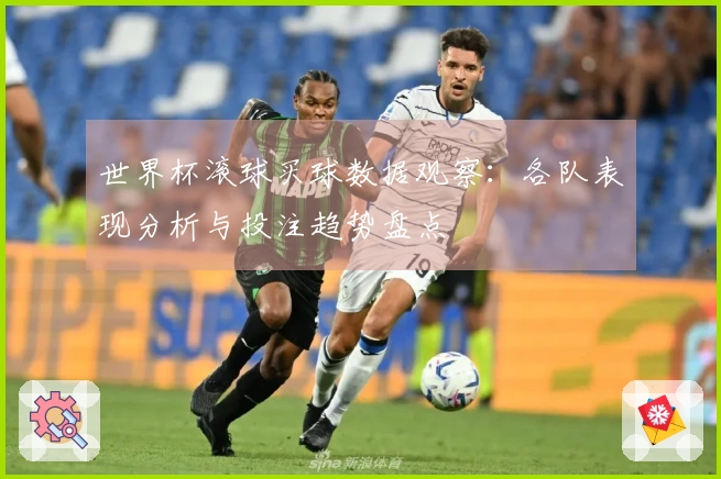 世界杯滚球买球数据观察：各队表现分析与投注趋势盘点