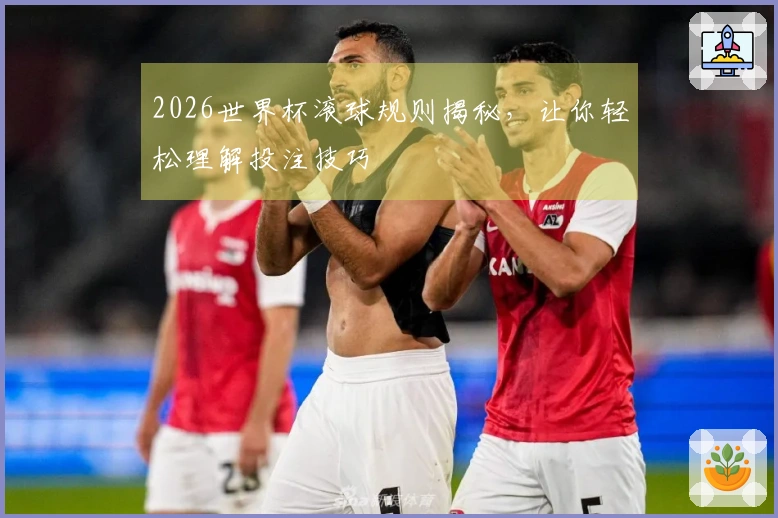 2026世界杯滚球规则揭秘，让你轻松理解投注技巧