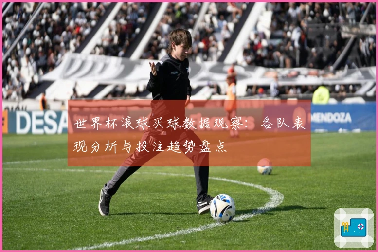 世界杯滚球买球数据观察：各队表现分析与投注趋势盘点