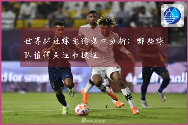 世界杯让球竞猜盘口分析：哪些球队值得关注和投注