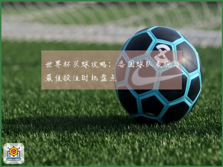 世界杯买球攻略：各国球队表现与最佳投注时机盘点