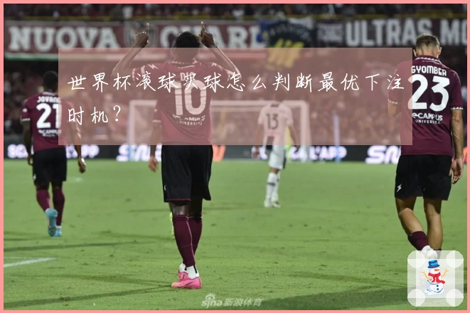 世界杯滚球买球怎么判断最优下注时机？