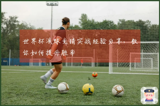 世界杯滚球竞猜实战经验分享，教你如何提升胜率