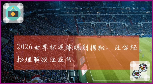 2026世界杯滚球规则揭秘，让你轻松理解投注技巧