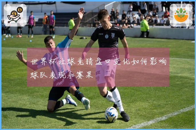 世界杯让球竞猜盘口变化如何影响球队表现和赛果