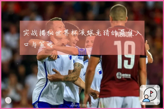 实战揭秘世界杯滚球竞猜的最佳入口与策略