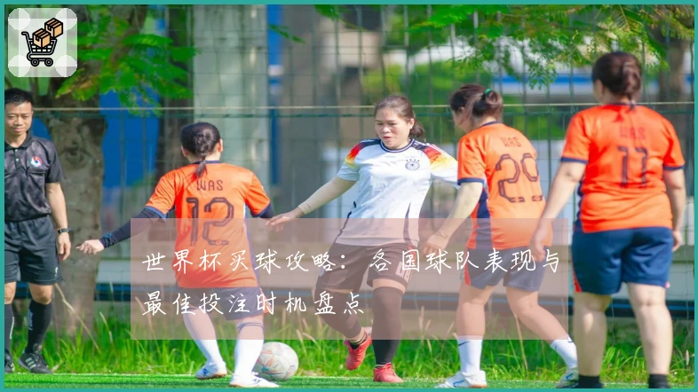 世界杯买球攻略：各国球队表现与最佳投注时机盘点